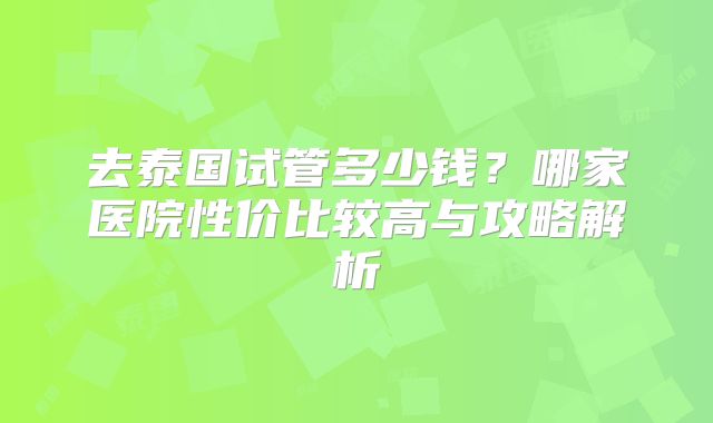 去泰国试管多少钱？哪家医院性价比较高与攻略解析