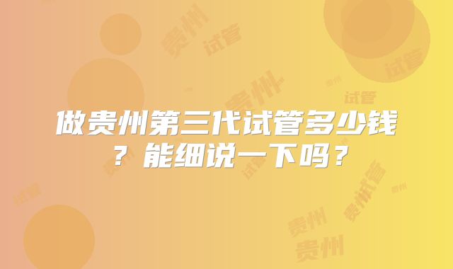做贵州第三代试管多少钱？能细说一下吗？