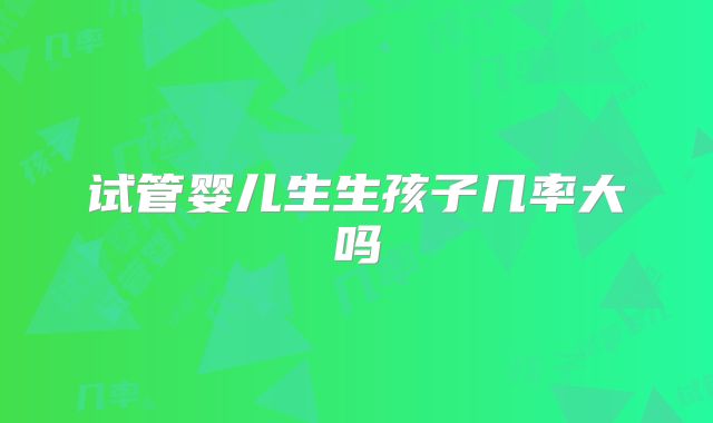 试管婴儿生生孩子几率大吗
