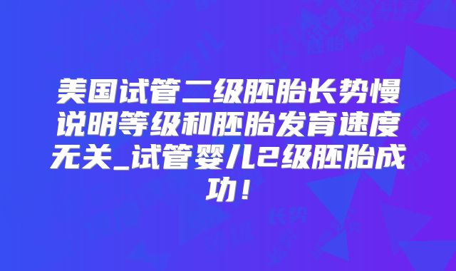 美国试管二级胚胎长势慢说明等级和胚胎发育速度无关_试管婴儿2级胚胎成功！