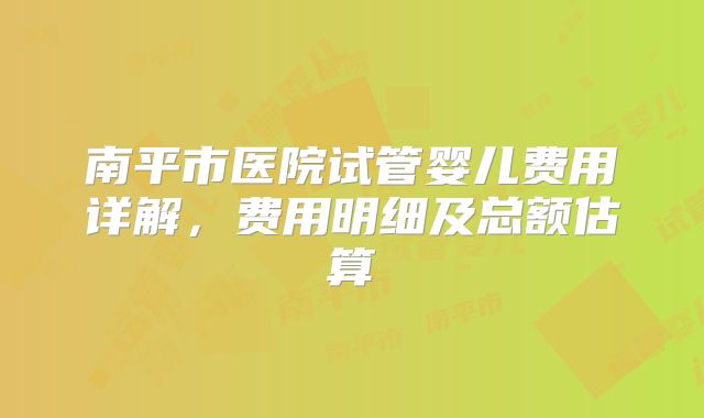 南平市医院试管婴儿费用详解,费用明细及总额估算
