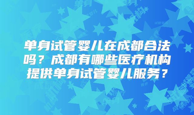 单身试管婴儿在成都合法吗？成都有哪些医疗机构提供单身试管婴儿服务？