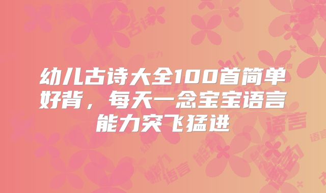幼儿古诗大全100首简单好背，每天一念宝宝语言能力突飞猛进
