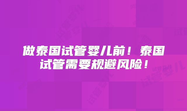 做泰国试管婴儿前！泰国试管需要规避风险！