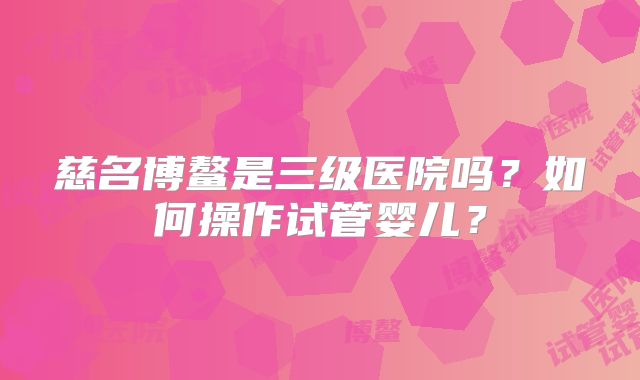 慈名博鳌是三级医院吗？如何操作试管婴儿？