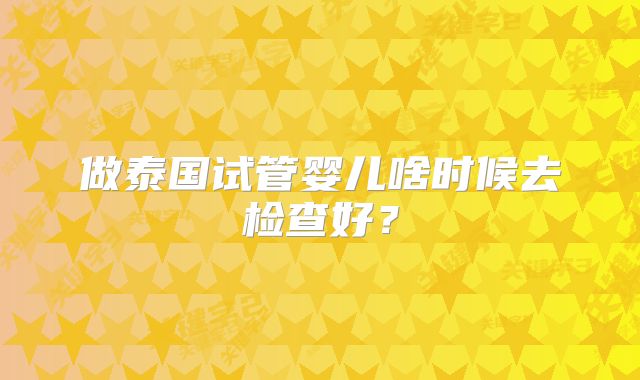 做泰国试管婴儿啥时候去检查好？