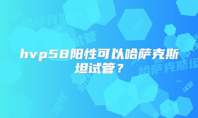 hvp58阳性可以哈萨克斯坦试管？