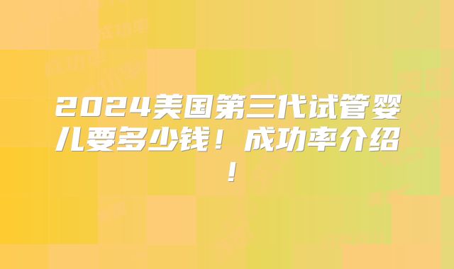 2024美国第三代试管婴儿要多少钱！成功率介绍！