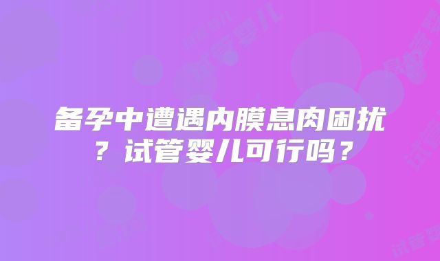 备孕中遭遇内膜息肉困扰？试管婴儿可行吗？