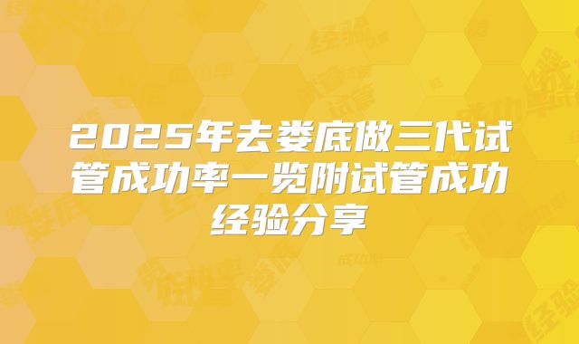 2025年去娄底做三代试管成功率一览附试管成功经验分享