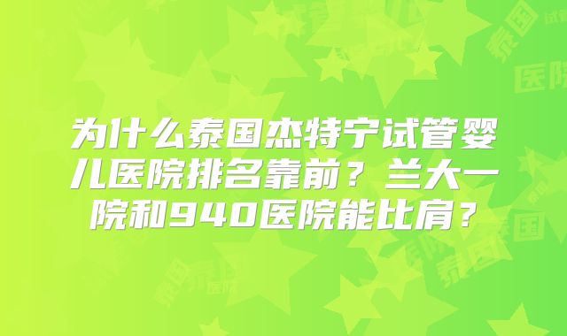为什么泰国杰特宁试管婴儿医院排名靠前？兰大一院和940医院能比肩？
