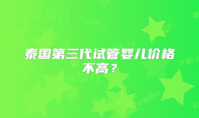 泰国第三代试管婴儿价格不高？