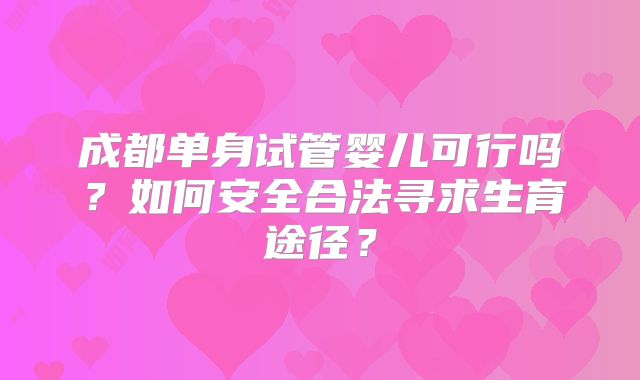 成都单身试管婴儿可行吗？如何安全合法寻求生育途径？