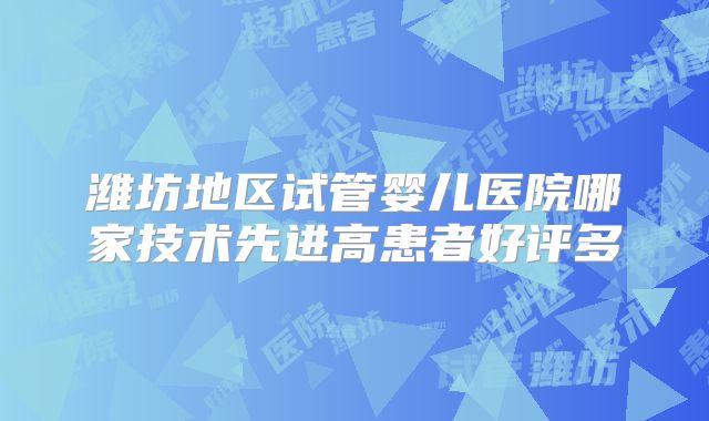 潍坊地区试管婴儿医院哪家技术先进高患者好评多