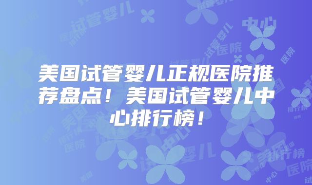 美国试管婴儿正规医院推荐盘点！美国试管婴儿中心排行榜！