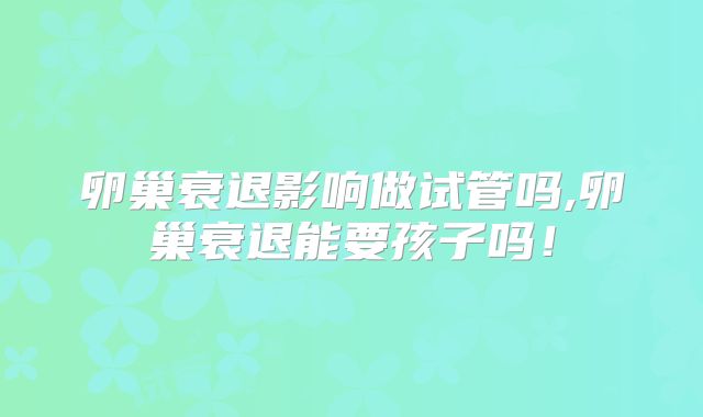 卵巢衰退影响做试管吗,卵巢衰退能要孩子吗！