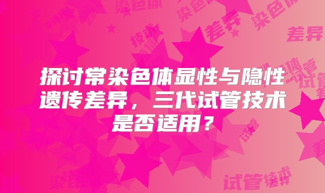 探讨常染色体显性与隐性遗传差异，三代试管技术是否适用？