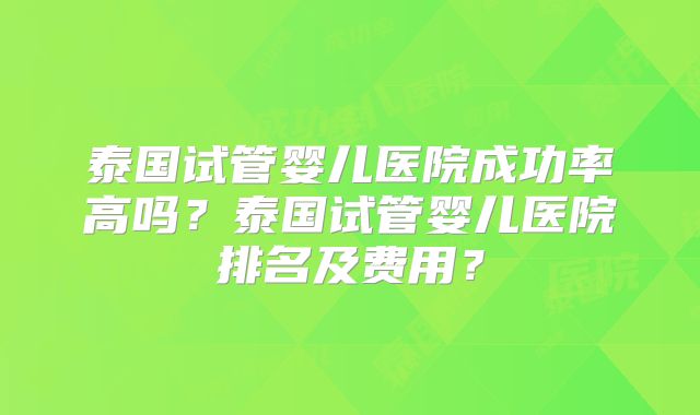 泰国试管婴儿医院成功率高吗？泰国试管婴儿医院排名及费用？