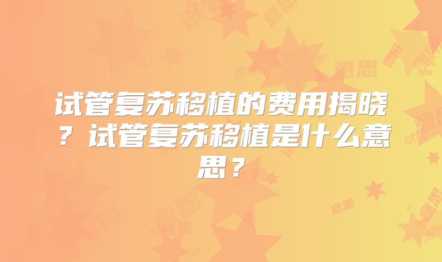 试管复苏移植的费用揭晓？试管复苏移植是什么意思？