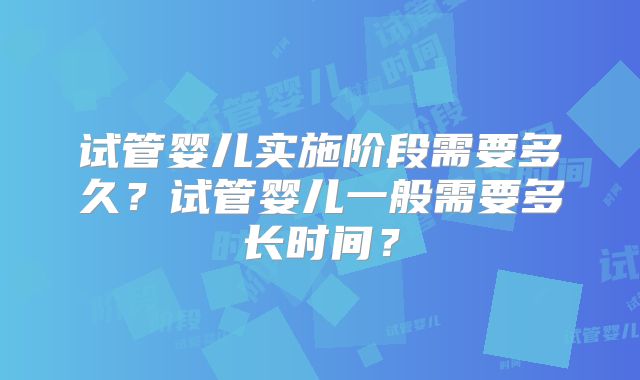 试管婴儿实施阶段需要多久？试管婴儿一般需要多长时间？