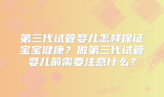 第三代试管婴儿怎样保证宝宝健康?做第三代试管婴儿前需要注意什么?