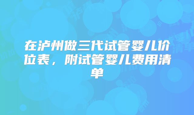 在泸州做三代试管婴儿价位表，附试管婴儿费用清单