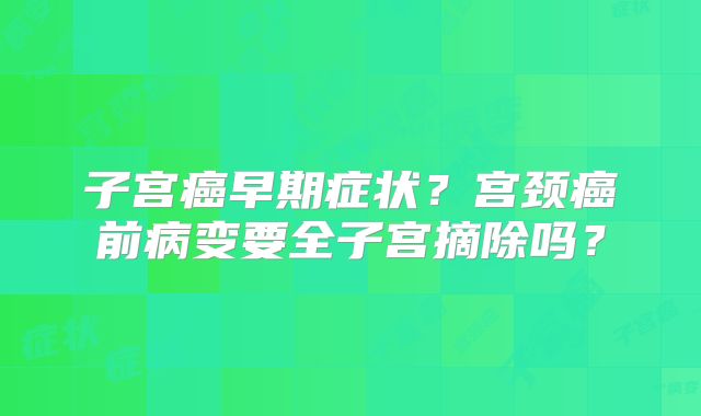 子宫癌早期症状？宫颈癌前病变要全子宫摘除吗？
