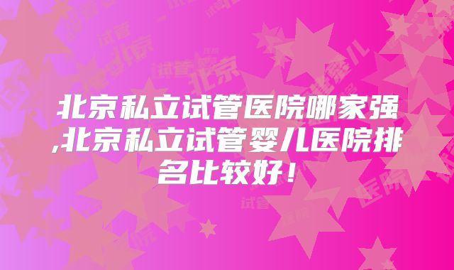 北京私立试管医院哪家强,北京私立试管婴儿医院排名比较好！