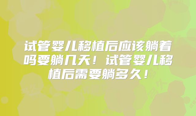 试管婴儿移植后应该躺着吗要躺几天！试管婴儿移植后需要躺多久！