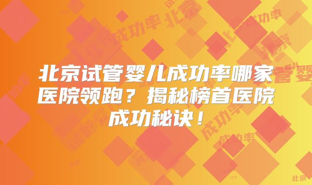 北京试管婴儿成功率哪家医院领跑？揭秘榜首医院成功秘诀！