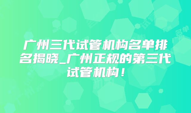 广州三代试管机构名单排名揭晓_广州正规的第三代试管机构！