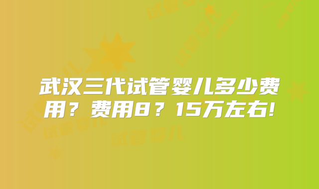 武汉三代试管婴儿多少费用？费用8？15万左右!