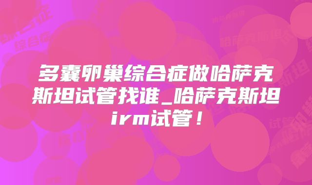 多囊卵巢综合症做哈萨克斯坦试管找谁_哈萨克斯坦irm试管！