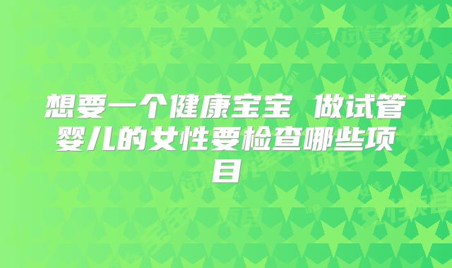 想要一个健康宝宝 做试管婴儿的女性要检查哪些项目