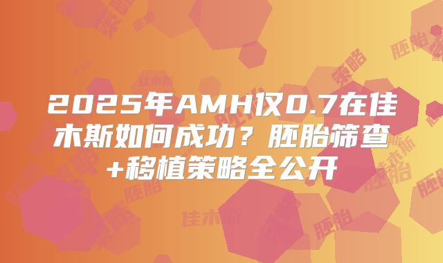 2025年AMH仅0.7在佳木斯如何成功？胚胎筛查+移植策略全公开