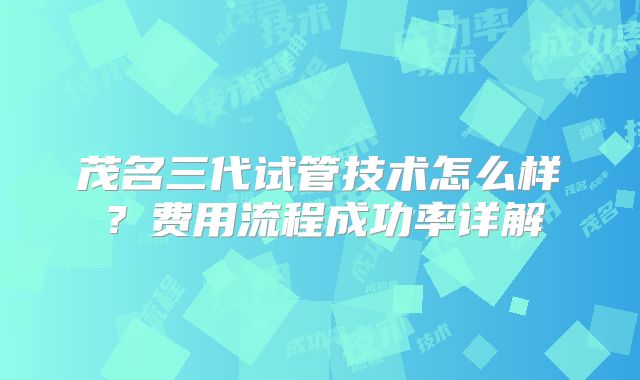 茂名三代试管技术怎么样？费用流程成功率详解