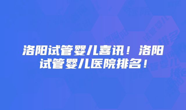 洛阳试管婴儿喜讯！洛阳试管婴儿医院排名！