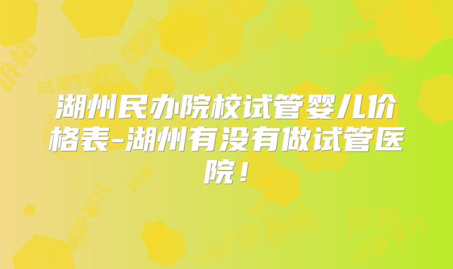 湖州民办院校试管婴儿价格表-湖州有没有做试管医院！