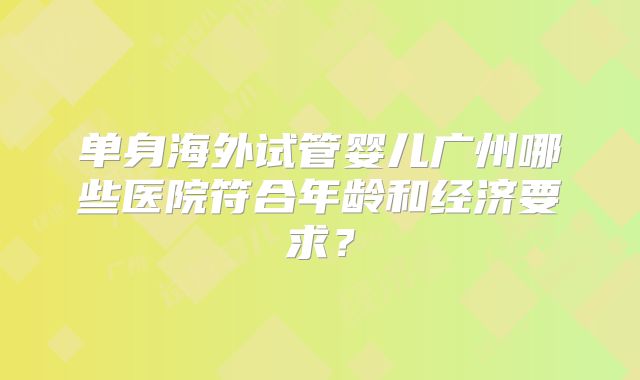 单身海外试管婴儿广州哪些医院符合年龄和经济要求？