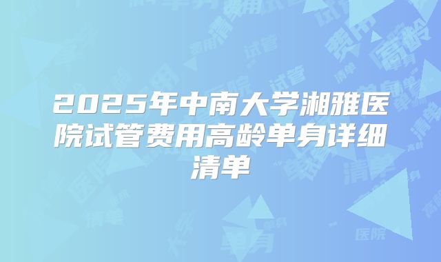 2025年中南大学湘雅医院试管费用高龄单身详细清单