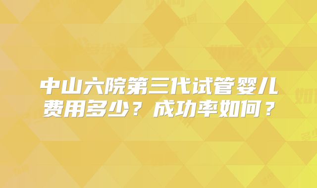 中山六院第三代试管婴儿费用多少？成功率如何？