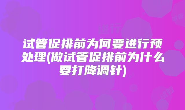 试管促排前为何要进行预处理(做试管促排前为什么要打降调针)