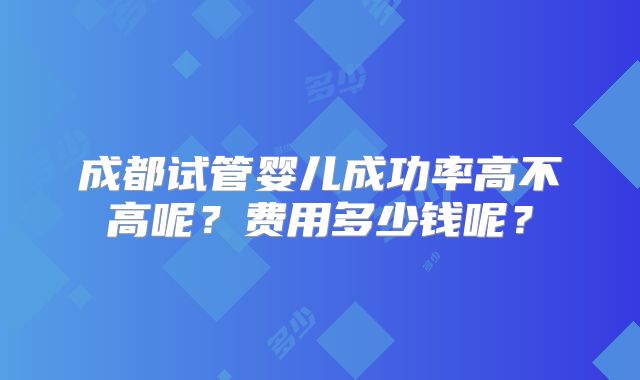 成都试管婴儿成功率高不高呢？费用多少钱呢？
