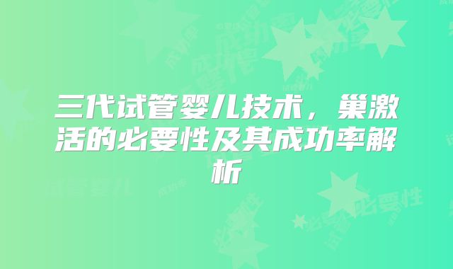 三代试管婴儿技术，巢激活的必要性及其成功率解析