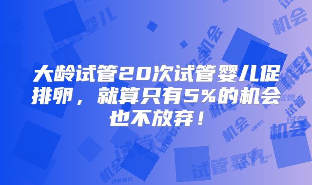 大龄试管20次试管婴儿促排卵，就算只有5%的机会也不放弃！