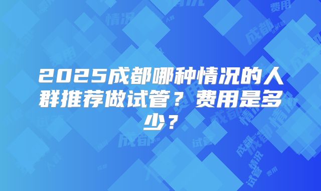 2025成都哪种情况的人群推荐做试管？费用是多少？