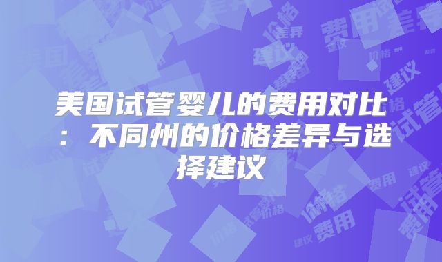 美国试管婴儿的费用对比：不同州的价格差异与选择建议