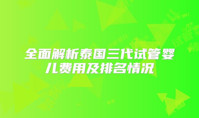 全面解析泰国三代试管婴儿费用及排名情况