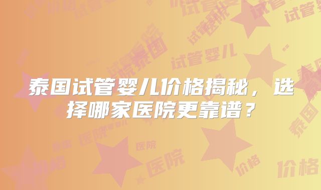 泰国试管婴儿价格揭秘,选择哪家医院更靠谱?