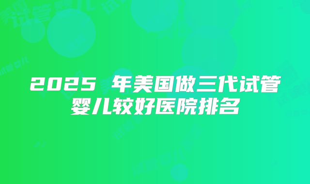 2025 年美国做三代试管婴儿较好医院排名